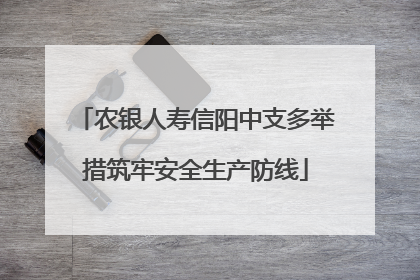 农银人寿信阳中支多举措筑牢安全生产防线