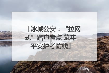 冰城公安：“拉网式”踏查考点 筑牢平安护考防线