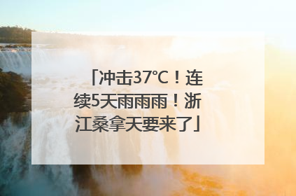 冲击37℃！连续5天雨雨雨！浙江桑拿天要来了