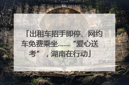 出租车招手即停、网约车免费乘坐……“爱心送考”，湖南在行动