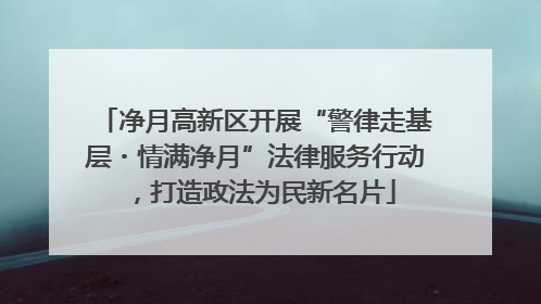 净月高新区开展“警律走基层・情满净月”法律服务行动，打造政法为民新名片