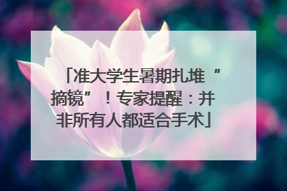 准大学生暑期扎堆“摘镜”！专家提醒：并非所有人都适合手术