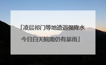 凌晨祁门等地遭遇强降水 今日白天皖南仍有暴雨