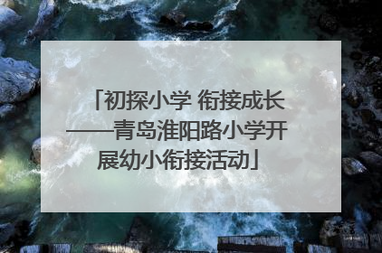 初探小学 衔接成长——青岛淮阳路小学开展幼小衔接活动