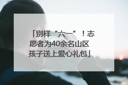 别样“六一”！志愿者为40余名山区孩子送上爱心礼包