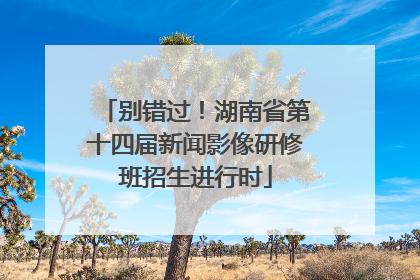 别错过！湖南省第十四届新闻影像研修班招生进行时