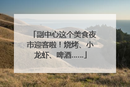 副中心这个美食夜市迎客啦！烧烤、小龙虾、啤酒……