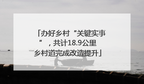 办好乡村“关键实事”，共计18.9公里乡村道完成改造提升