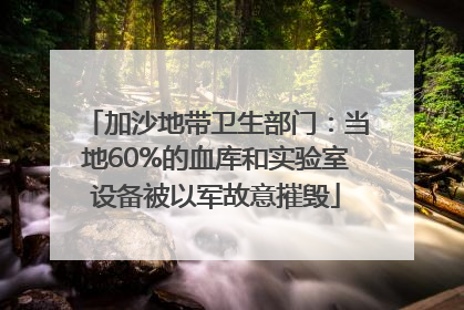 加沙地带卫生部门：当地60%的血库和实验室设备被以军故意摧毁