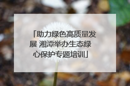 助力绿色高质量发展 湘潭举办生态绿心保护专题培训