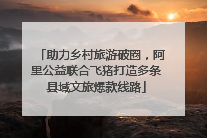 助力乡村旅游破圈，阿里公益联合飞猪打造多条县域文旅爆款线路