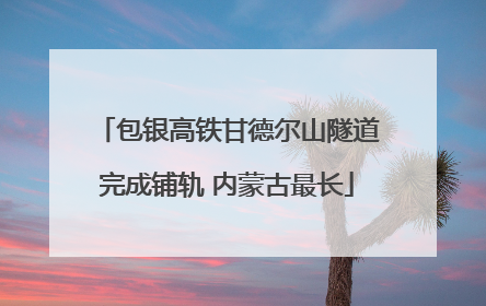包银高铁甘德尔山隧道完成铺轨 内蒙古最长