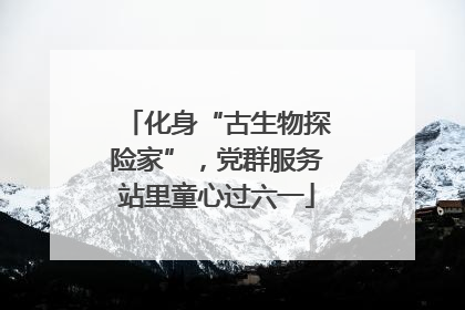 化身“古生物探险家”，党群服务站里童心过六一