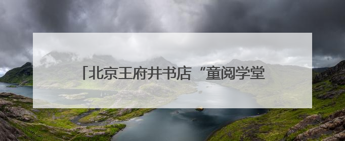 北京王府井书店“童阅学堂”打造亲子共读美好场景