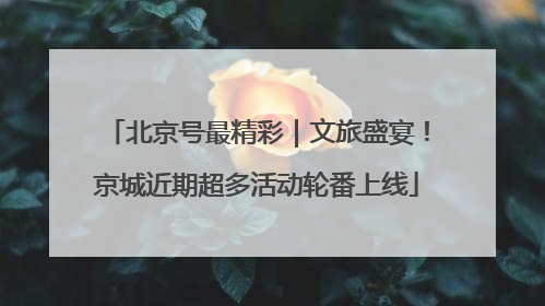 北京号最精彩｜文旅盛宴！京城近期超多活动轮番上线