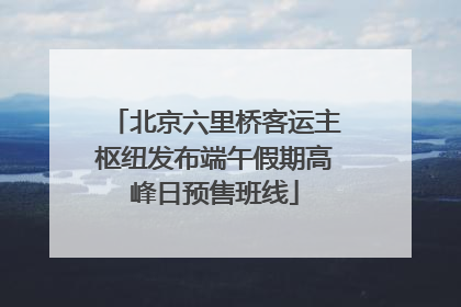 北京六里桥客运主枢纽发布端午假期高峰日预售班线