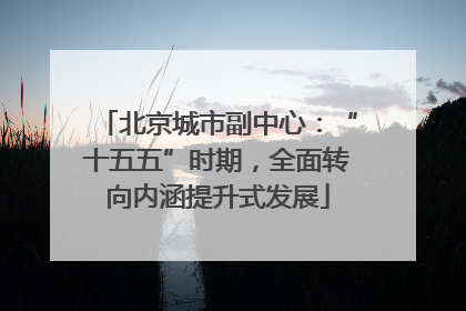 北京城市副中心：“十五五”时期，全面转向内涵提升式发展