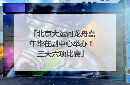 北京大运河龙舟嘉年华在副中心举办！三天六项比赛