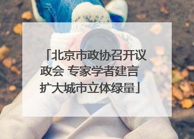 北京市政协召开议政会 专家学者建言扩大城市立体绿量