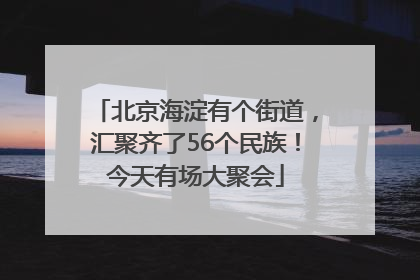 北京海淀有个街道，汇聚齐了56个民族！今天有场大聚会