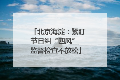 北京海淀：紧盯节日纠“四风” 监督检查不放松