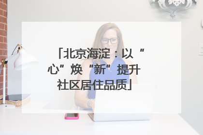 北京海淀：以“心”焕“新”提升社区居住品质