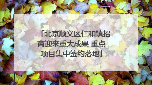 北京顺义区仁和镇招商迎来重大成果 重点项目集中签约落地