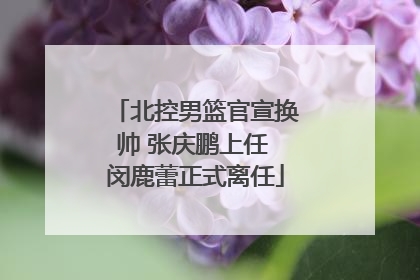北控男篮官宣换帅 张庆鹏上任 闵鹿蕾正式离任
