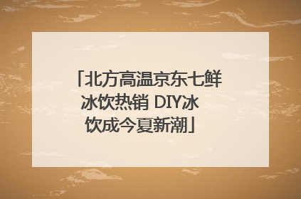 北方高温京东七鲜冰饮热销 DIY冰饮成今夏新潮