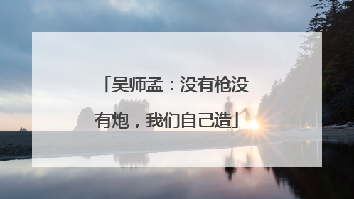 吴师孟：没有枪没有炮，我们自己造