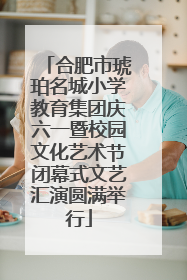 合肥市琥珀名城小学教育集团庆六一暨校园文化艺术节闭幕式文艺汇演圆满举行