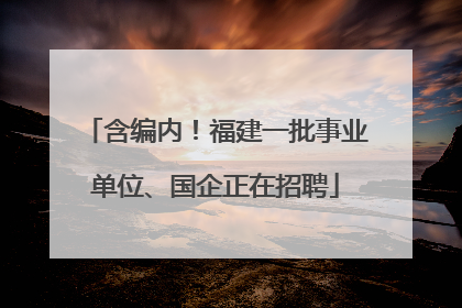 含编内！福建一批事业单位、国企正在招聘
