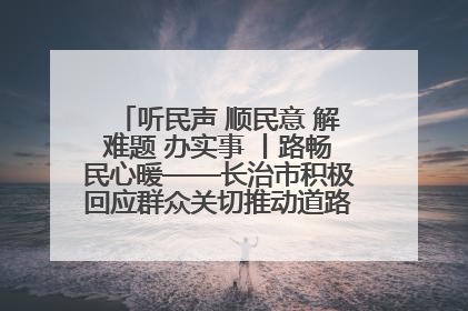 听民声 顺民意 解难题 办实事 丨路畅民心暖——长治市积极回应群众关切推动道路交通优化升级