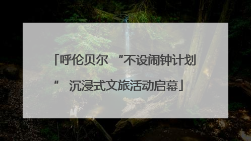 呼伦贝尔 “不设闹钟计划” 沉浸式文旅活动启幕