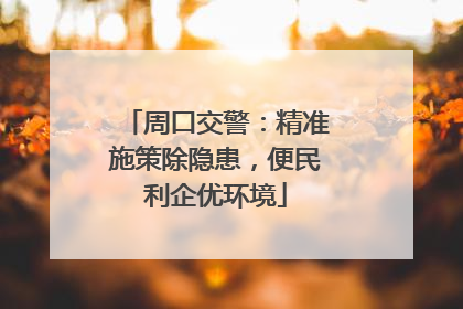 周口交警：精准施策除隐患，便民利企优环境