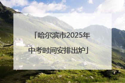 哈尔滨市2025年中考时间安排出炉