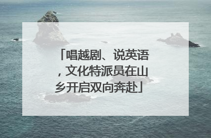 唱越剧、说英语，文化特派员在山乡开启双向奔赴