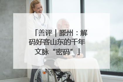 善评｜滕州：解码好客山东的千年文脉“密码”