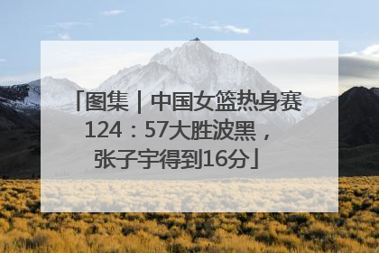 图集｜中国女篮热身赛124：57大胜波黑，张子宇得到16分