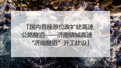 国内首座原位改扩建高速公路隧道——济南绕城高速“济南隧道”开工建设