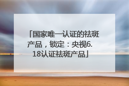 国家唯一认证的祛斑产品，锁定：央视6.18认证祛斑产品