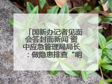 国新办记者见面会答封面新闻 资中应急管理局局长：做隐患排查“明白人”