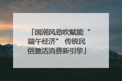 国潮风劲吹赋能“端午经济” 传统民俗激活消费新引擎