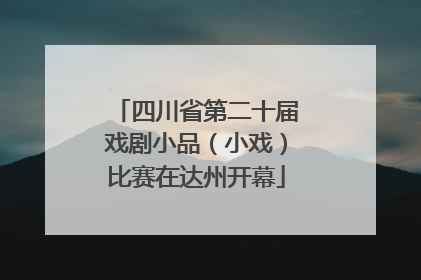 四川省第二十届戏剧小品（小戏）比赛在达州开幕