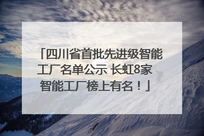 四川省首批先进级智能工厂名单公示 长虹8家智能工厂榜上有名！