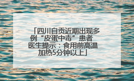 四川自贡近期出现多例“皮蛋中毒”患者 医生提示：食用前高温加热5分钟以上