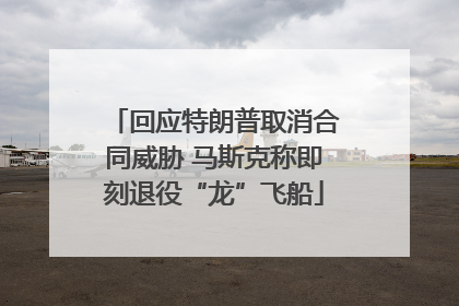 回应特朗普取消合同威胁 马斯克称即刻退役“龙”飞船