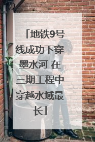 地铁9号线成功下穿墨水河 在三期工程中穿越水域最长