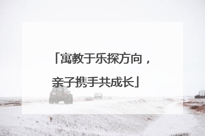 寓教于乐探方向，亲子携手共成长