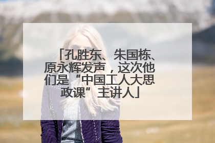 孔胜东、朱国栋、原永辉发声，这次他们是“中国工人大思政课”主讲人